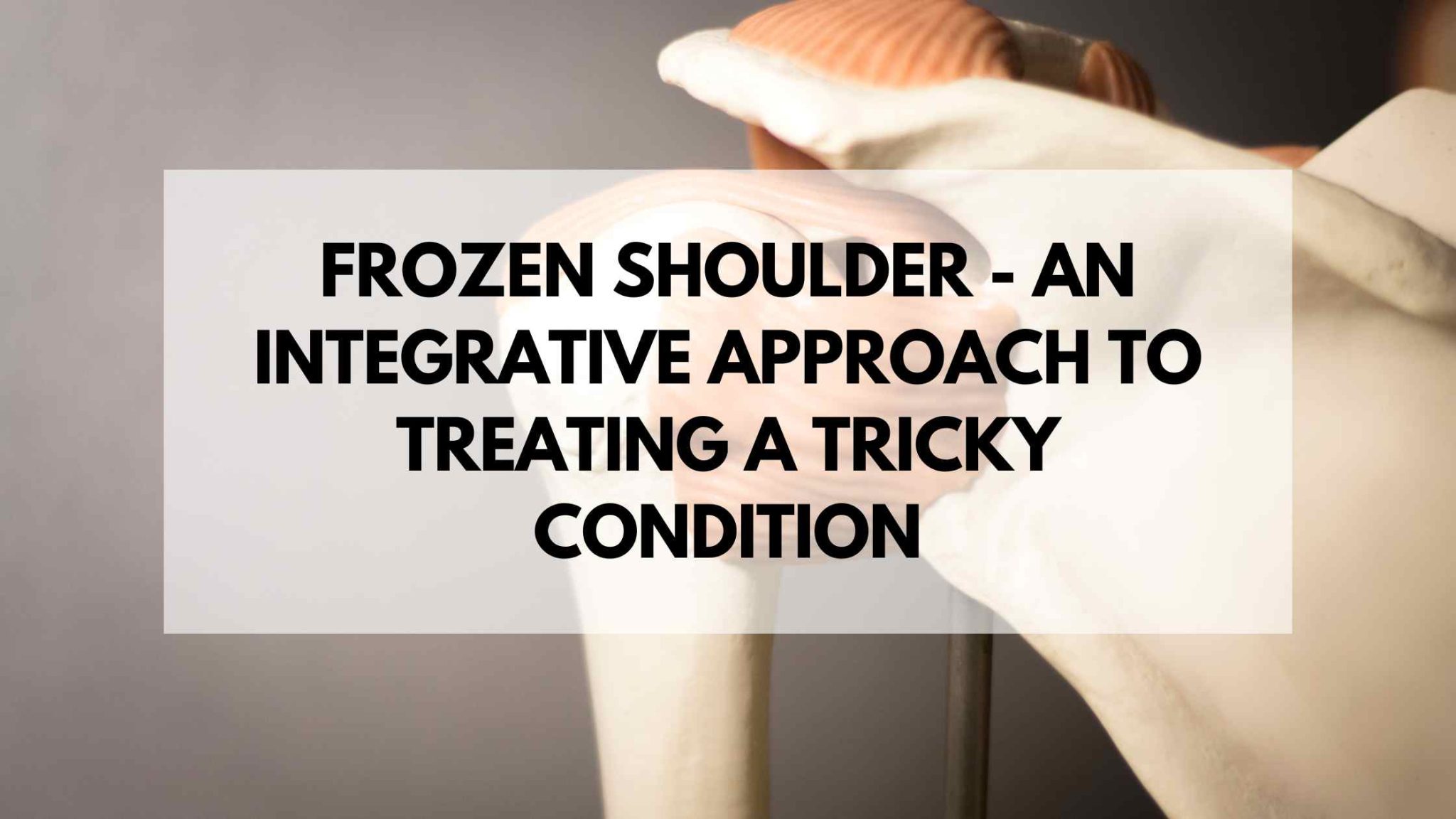 Frozen Shoulder - An Integrative Approach To Treating A Tricky ...