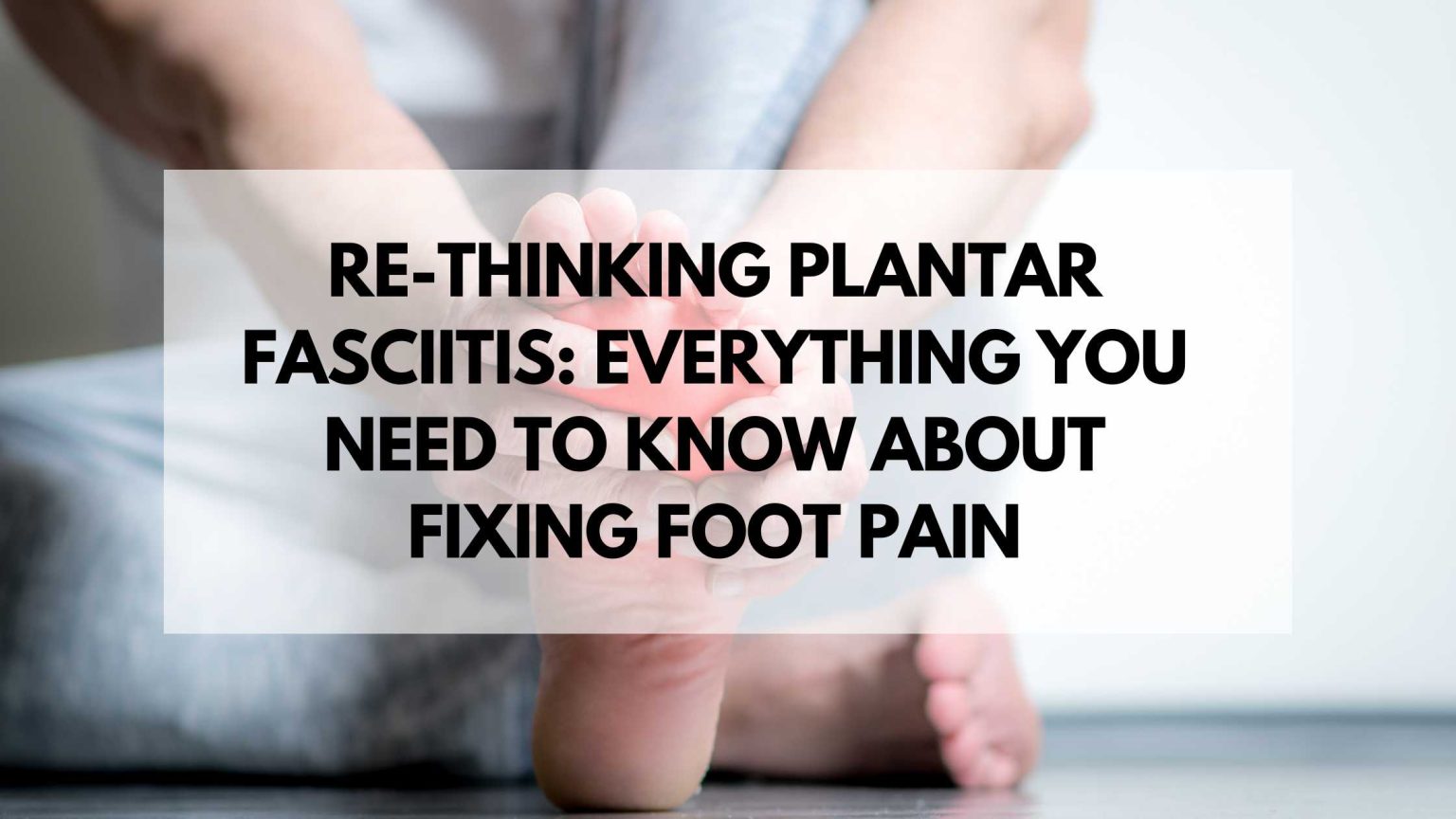 Rethinking Plantar Fasciitis Everything you need to know about fixing
