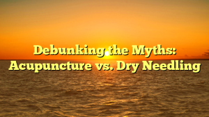 Debunking the Myths: Acupuncture vs. Dry Needling