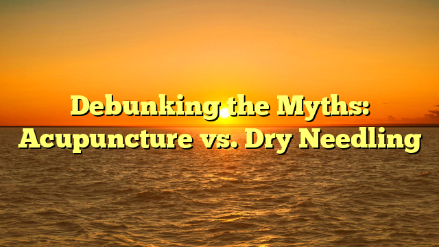 Debunking the Myths: Acupuncture vs. Dry Needling